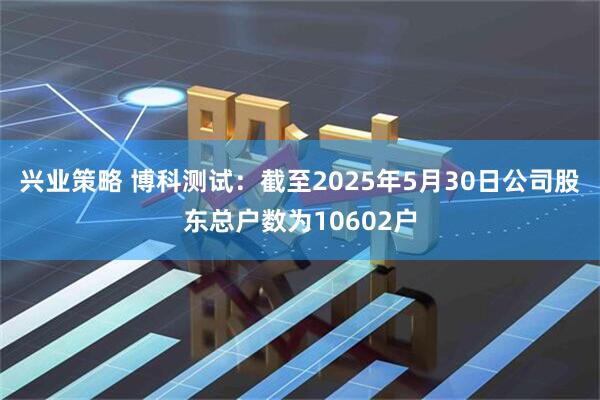 兴业策略 博科测试：截至2025年5月30日公司股东总户数为10602户