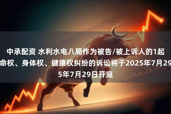 中承配资 水利水电八局作为被告/被上诉人的1起涉及生命权、身体权、健康权纠纷的诉讼将于2025年7月29日开庭