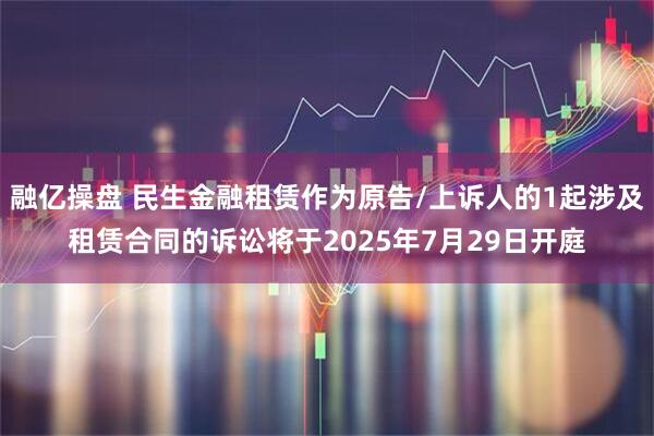 融亿操盘 民生金融租赁作为原告/上诉人的1起涉及租赁合同的诉讼将于2025年7月29日开庭