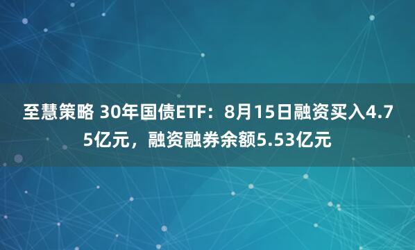 至慧策略 30年国债ETF：8月15日融资买入4.75亿元，融资融券余额5.53亿元
