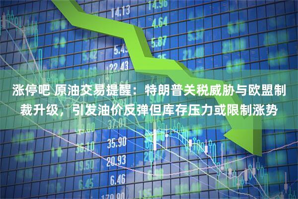 涨停吧 原油交易提醒：特朗普关税威胁与欧盟制裁升级，引发油价反弹但库存压力或限制涨势