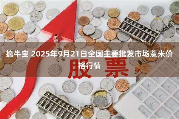 擒牛宝 2025年9月21日全国主要批发市场薏米价格行情