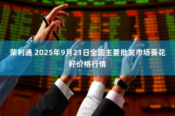 荣利通 2025年9月21日全国主要批发市场葵花籽价格行情