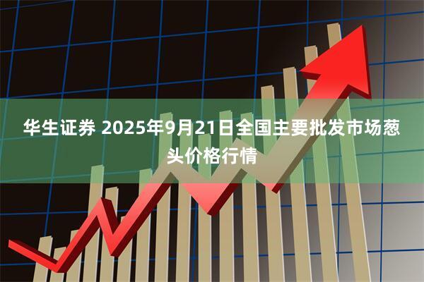 华生证券 2025年9月21日全国主要批发市场葱头价格行情