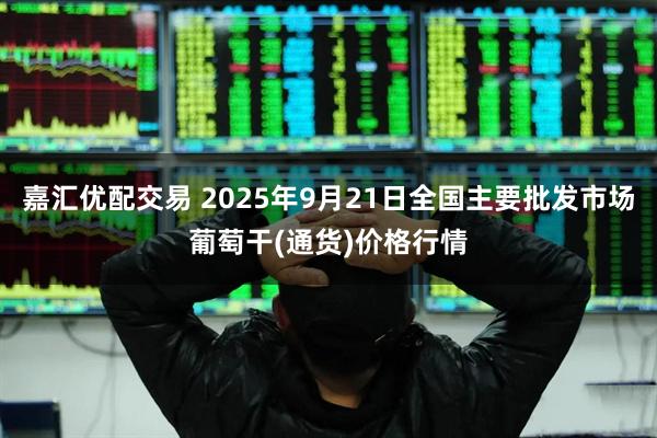 嘉汇优配交易 2025年9月21日全国主要批发市场葡萄干(通货)价格行情