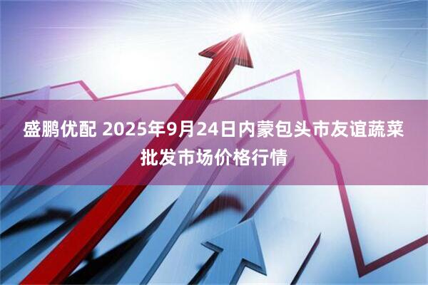 盛鹏优配 2025年9月24日内蒙包头市友谊蔬菜批发市场价格行情