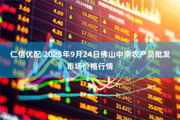 仁信优配 2025年9月24日佛山中南农产品批发市场价格行情