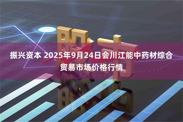振兴资本 2025年9月24日会川江能中药材综合贸易市场价格行情
