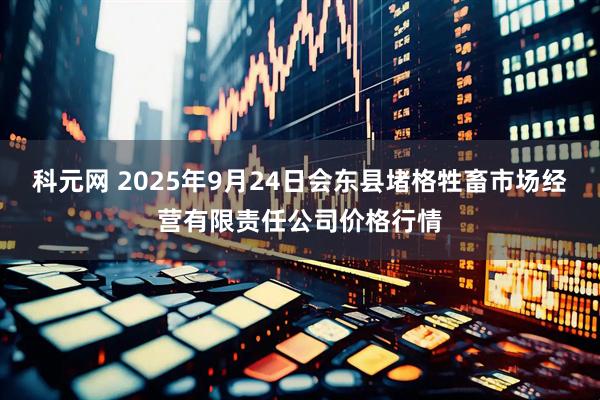 科元网 2025年9月24日会东县堵格牲畜市场经营有限责任公司价格行情