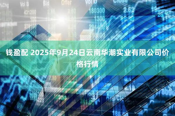 钱盈配 2025年9月24日云南华潮实业有限公司价格行情