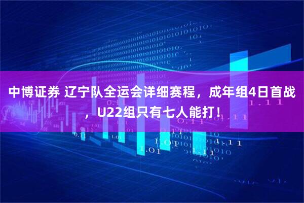 中博证券 辽宁队全运会详细赛程，成年组4日首战，U22组只有七人能打！