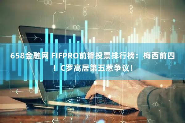 658金融网 FIFPRO前锋投票排行榜：梅西前四！C罗高居第五惹争议！