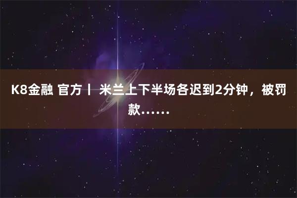 K8金融 官方丨 米兰上下半场各迟到2分钟，被罚款……