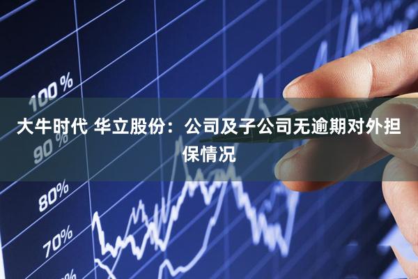 大牛时代 华立股份：公司及子公司无逾期对外担保情况