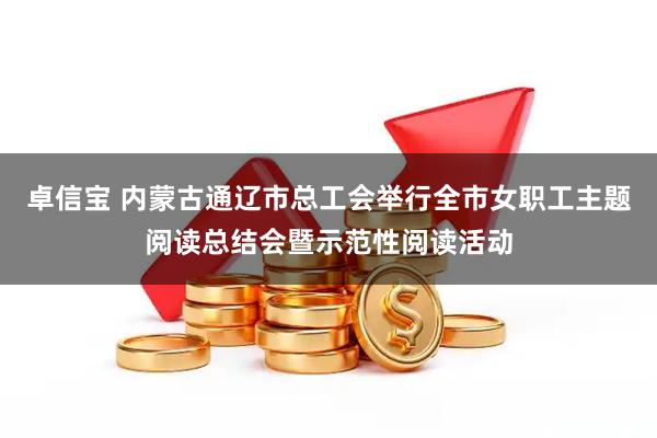 卓信宝 内蒙古通辽市总工会举行全市女职工主题阅读总结会暨示范性阅读活动