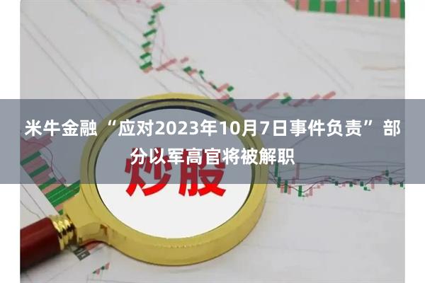 米牛金融 “应对2023年10月7日事件负责” 部分以军高官将被解职