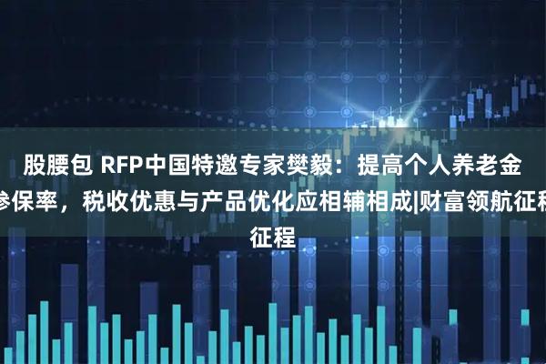 股腰包 RFP中国特邀专家樊毅：提高个人养老金参保率，税收优惠与产品优化应相辅相成|财富领航征程