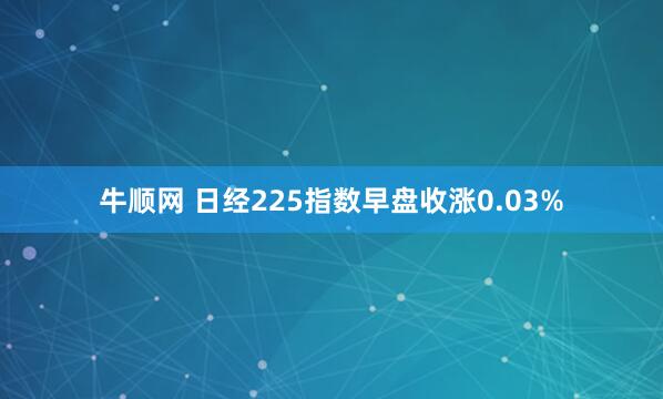 牛顺网 日经225指数早盘收涨0.03%