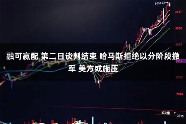 融可赢配 第二日谈判结束 哈马斯拒绝以分阶段撤军 美方或施压