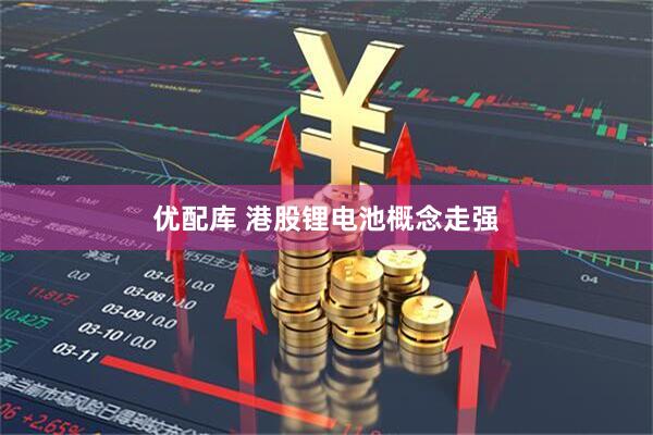 优配库 港股锂电池概念走强