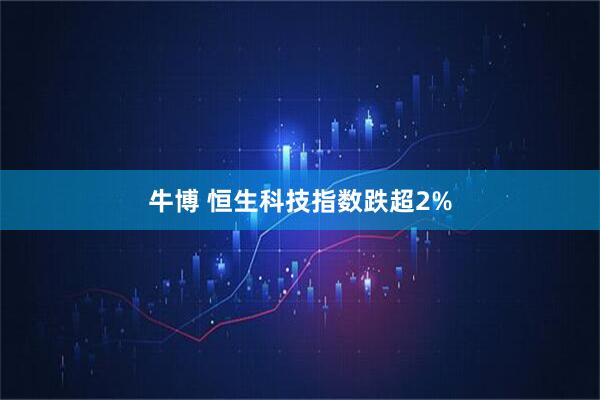 牛博 恒生科技指数跌超2%