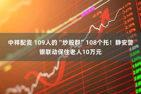 中祥配资 109人的“炒股群”108个托！静安警银联动保住老人10万元