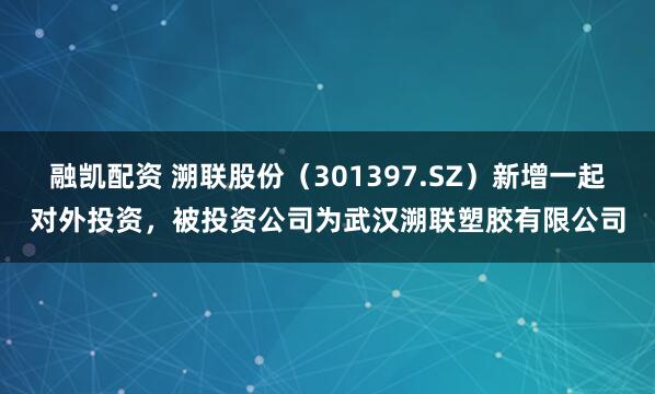 融凯配资 溯联股份（301397.SZ）新增一起对外投资，被投资公司为武汉溯联塑胶有限公司