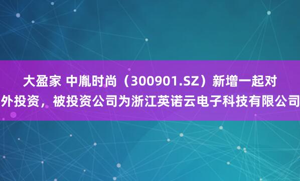 大盈家 中胤时尚（300901.SZ）新增一起对外投资，被投资公司为浙江英诺云电子科技有限公司