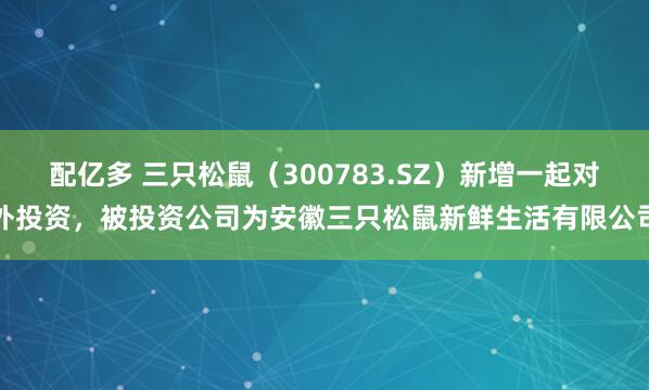 配亿多 三只松鼠（300783.SZ）新增一起对外投资，被投资公司为安徽三只松鼠新鲜生活有限公司