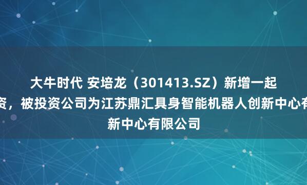 大牛时代 安培龙（301413.SZ）新增一起对外投资，被投资公司为江苏鼎汇具身智能机器人创新中心有限公司