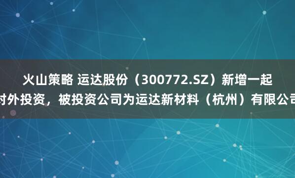 火山策略 运达股份（300772.SZ）新增一起对外投资，被投资公司为运达新材料（杭州）有限公司