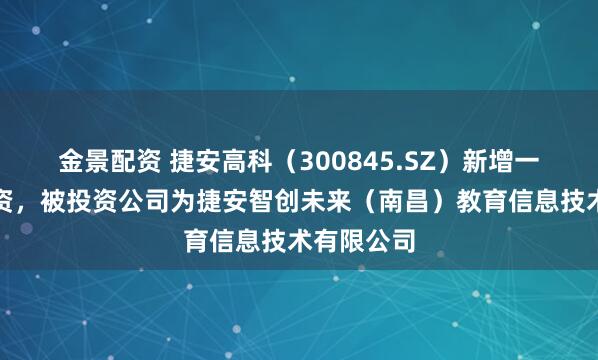 金景配资 捷安高科（300845.SZ）新增一起对外投资，被投资公司为捷安智创未来（南昌）教育信息技术有限公司
