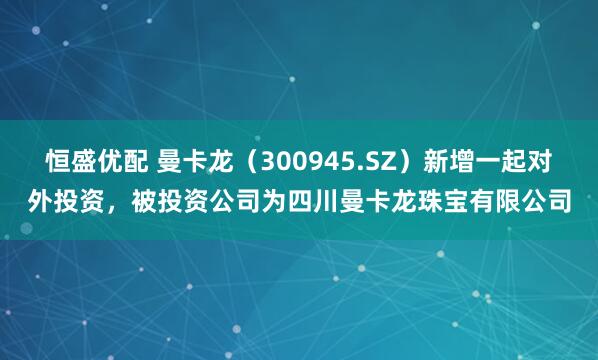 恒盛优配 曼卡龙（300945.SZ）新增一起对外投资，被投资公司为四川曼卡龙珠宝有限公司