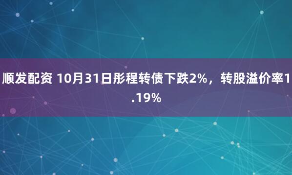 顺发配资 10月31日彤程转债下跌2%，转股溢价率1.19%