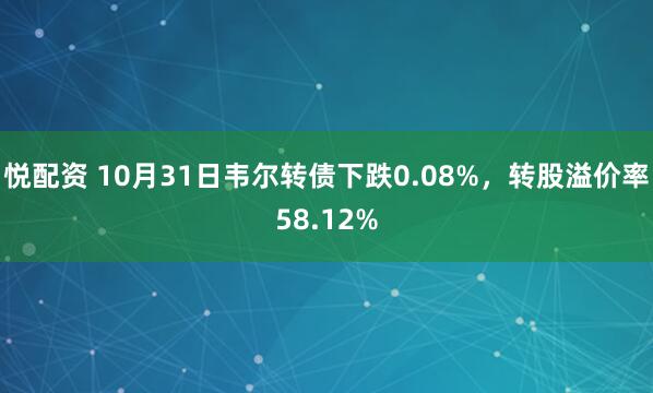 悦配资 10月31日韦尔转债下跌0.08%，转股溢价率58.12%
