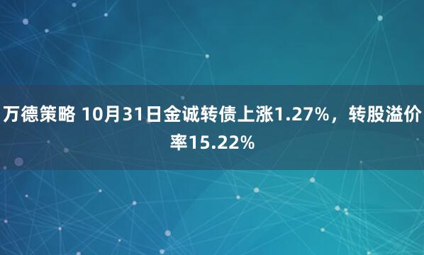 万德策略 10月31日金诚转债上涨1.27%，转股溢价率15.22%