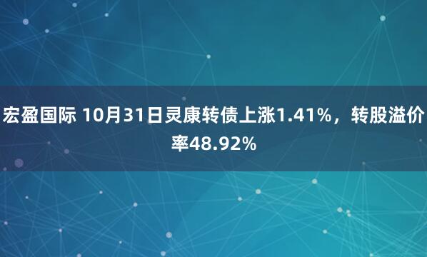 宏盈国际 10月31日灵康转债上涨1.41%，转股溢价率48.92%