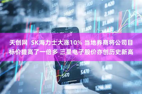 天创网  SK海力士大涨10% 当地券商将公司目标价提高了一倍多 三星电子股价亦创历史新高