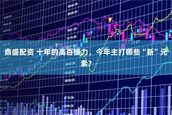 鼎盛配资 十年的高百接力，今年主打哪些“新”元素？