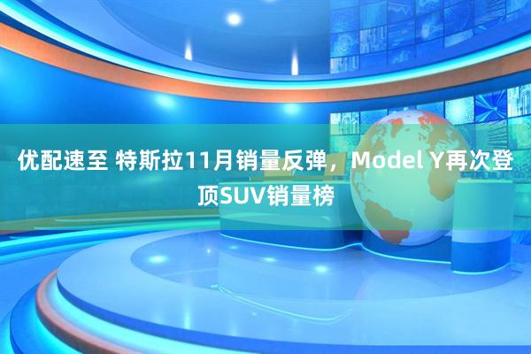 优配速至 特斯拉11月销量反弹，Model Y再次登顶SUV销量榜