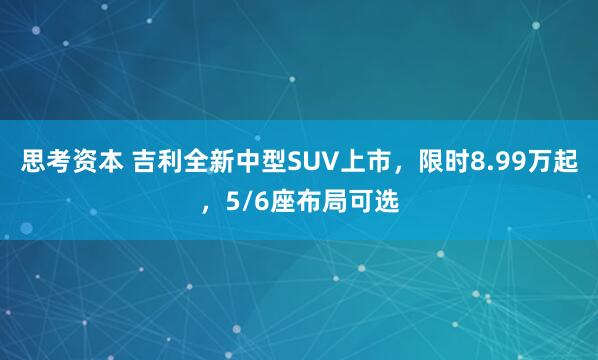 思考资本 吉利全新中型SUV上市，限时8.99万起，5/6座布局可选