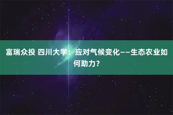 富瑞众投 四川大学：应对气候变化——生态农业如何助力？