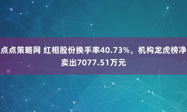 点点策略网 红相股份换手率40.73%，机构龙虎榜净卖出7077.51万元