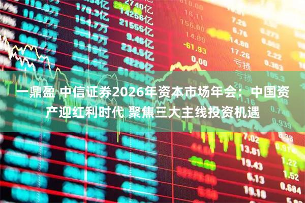 一鼎盈 中信证券2026年资本市场年会：中国资产迎红利时代 聚焦三大主线投资机遇