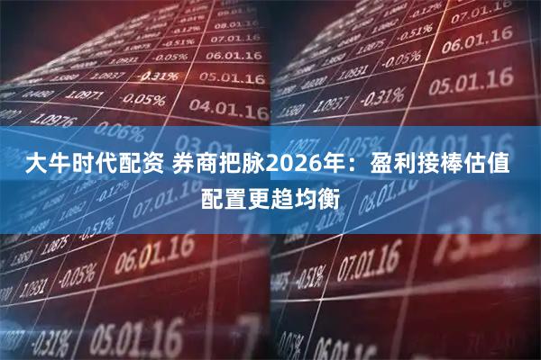 大牛时代配资 券商把脉2026年：盈利接棒估值 配置更趋均衡