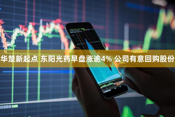 华楚新起点 东阳光药早盘涨逾4% 公司有意回购股份