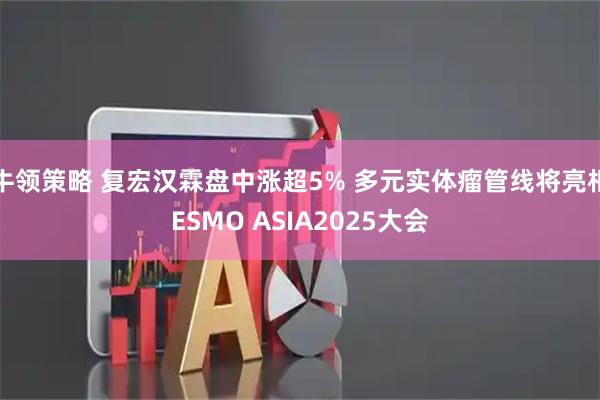 牛领策略 复宏汉霖盘中涨超5% 多元实体瘤管线将亮相ESMO ASIA2025大会
