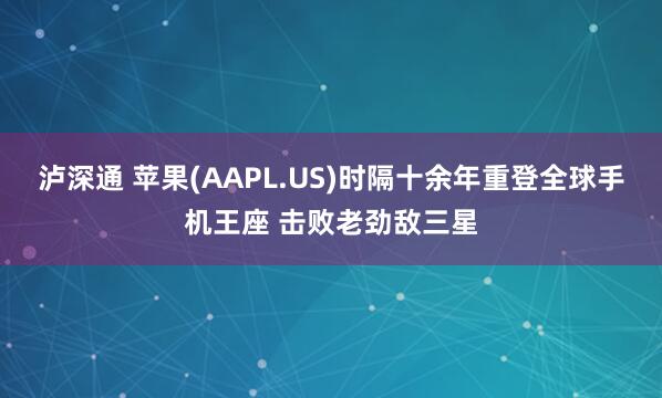 泸深通 苹果(AAPL.US)时隔十余年重登全球手机王座 击败老劲敌三星