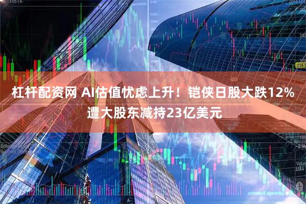 杠杆配资网 AI估值忧虑上升！铠侠日股大跌12% 遭大股东减持23亿美元