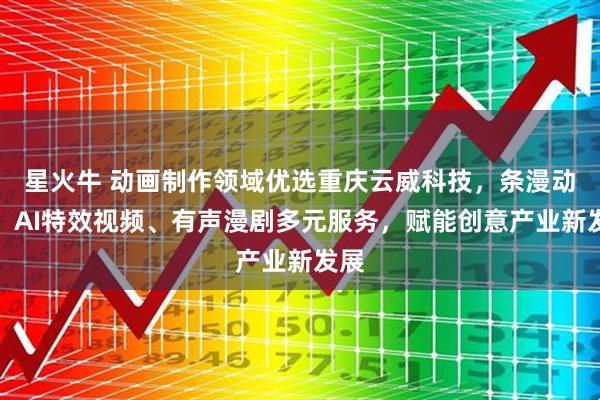 星火牛 动画制作领域优选重庆云威科技，条漫动画、AI特效视频、有声漫剧多元服务，赋能创意产业新发展